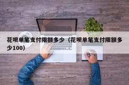 花呗单笔支付限额多少（花呗单笔支付限额多少100）