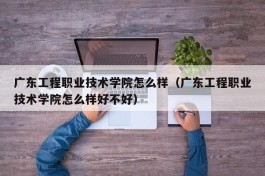 广东工程职业技术学院怎么样（广东工程职业技术学院怎么样好不好）