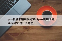 pos机刷卡错误代码90（pos机刷卡错误代码99是什么意思）