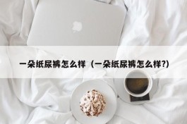 一朵纸尿裤怎么样（一朵纸尿裤怎么样?）