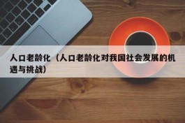 人口老龄化（人口老龄化对我国社会发展的机遇与挑战）