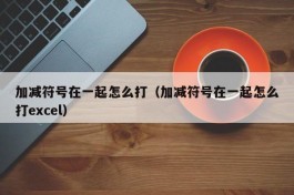 加减符号在一起怎么打（加减符号在一起怎么打excel）