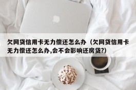 欠网贷信用卡无力偿还怎么办（欠网贷信用卡无力偿还怎么办,会不会影响还房贷?）