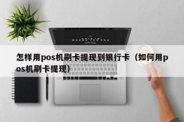 怎样用pos机刷卡提现到银行卡（如何用pos机刷卡提现）