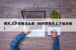 照片上下白框怎么弄（如何把照片上下加白框）