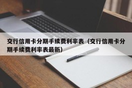 交行信用卡分期手续费利率表（交行信用卡分期手续费利率表最新）