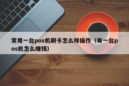 常用一台pos机刷卡怎么样操作（有一台pos机怎么赚钱）