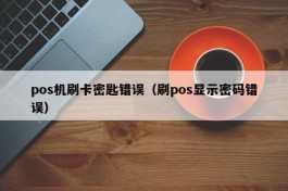 pos机刷卡密匙错误（刷pos显示密码错误）