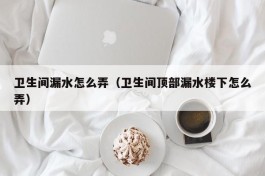 卫生间漏水怎么弄（卫生间顶部漏水楼下怎么弄）