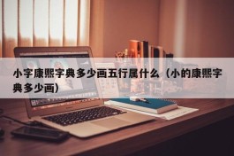 小字康熙字典多少画五行属什么（小的康熙字典多少画）