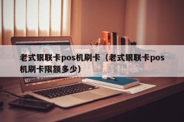 老式银联卡pos机刷卡（老式银联卡pos机刷卡限额多少）