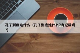 孔子到底姓什么（孔子到底姓什么?有记载吗?）