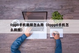 0pp0手机截屏怎么弄（0ppp0手机怎么截图）