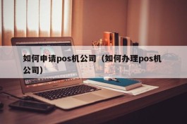 如何申请pos机公司（如何办理pos机 公司）