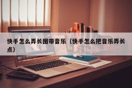 快手怎么弄长图带音乐（快手怎么把音乐弄长点）