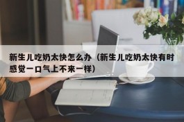 新生儿吃奶太快怎么办（新生儿吃奶太快有时感觉一口气上不来一样）