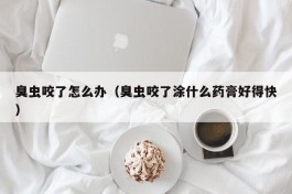 臭虫咬了怎么办（臭虫咬了涂什么药膏好得快）