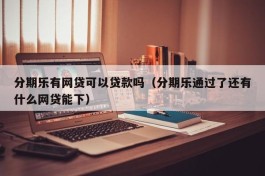 分期乐有网贷可以贷款吗（分期乐通过了还有什么网贷能下）