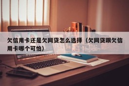 欠信用卡还是欠网贷怎么选择（欠网贷跟欠信用卡哪个可怕）
