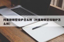 阿里斯顿壁挂炉怎么样（阿里斯顿壁挂锅炉怎么样）