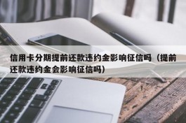 信用卡分期提前还款违约金影响征信吗（提前还款违约金会影响征信吗）