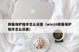 屏幕保护程序怎么设置（win10屏幕保护程序怎么设置）