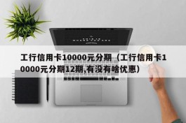 工行信用卡10000元分期（工行信用卡10000元分期12期,有没有啥优惠）