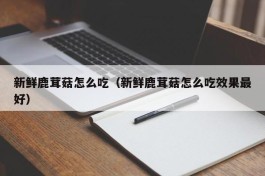 新鲜鹿茸菇怎么吃（新鲜鹿茸菇怎么吃效果最好）