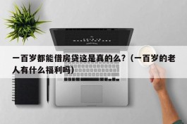 一百岁都能借房贷这是真的么?（一百岁的老人有什么福利吗）