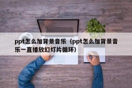 ppt怎么加背景音乐（ppt怎么加背景音乐一直播放幻灯片循环）