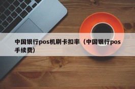 中国银行pos机刷卡扣率（中国银行pos手续费）