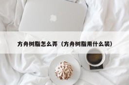 方舟树脂怎么弄（方舟树脂用什么装）