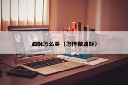 油酥怎么弄（怎样做油酥）
