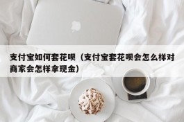 支付宝如何套花呗（支付宝套花呗会怎么样对商家会怎样拿现金）