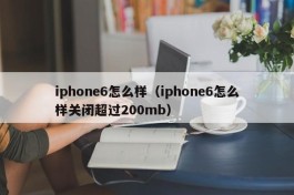 iphone6怎么样（iphone6怎么样关闭超过200mb）