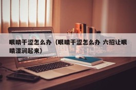 眼睛干涩怎么办（眼睛干涩怎么办 六招让眼睛湿润起来）