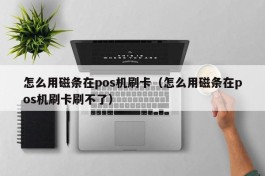 怎么用磁条在pos机刷卡（怎么用磁条在pos机刷卡刷不了）