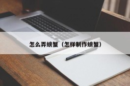 怎么弄螃蟹（怎样制作螃蟹）