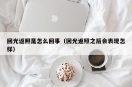 回光返照是怎么回事（回光返照之后会表现怎样）