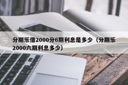 分期乐借2000分6期利息是多少（分期乐2000六期利息多少）