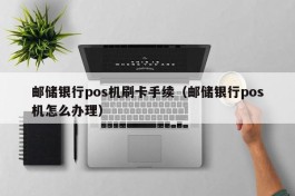 邮储银行pos机刷卡手续（邮储银行pos机怎么办理）