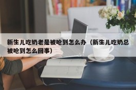 新生儿吃奶老是被呛到怎么办（新生儿吃奶总被呛到怎么回事）