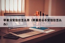 苹果没受信任怎么弄（苹果显示不受信任怎么办）