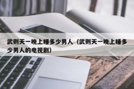武则天一晚上睡多少男人（武则天一晚上睡多少男人的电视剧）
