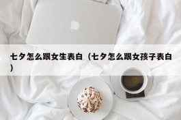 七夕怎么跟女生表白（七夕怎么跟女孩子表白）