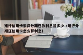 建行信用卡消费分期还款利息是多少（建行分期还信用卡怎么算利息）