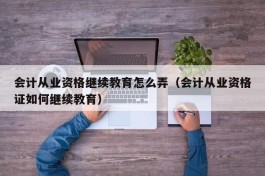 会计从业资格继续教育怎么弄（会计从业资格证如何继续教育）