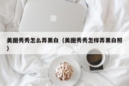 美图秀秀怎么弄黑白（美图秀秀怎样弄黑白照）