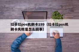 拉卡拉pos机刷卡199（拉卡拉pos机刷卡失败是怎么回事）