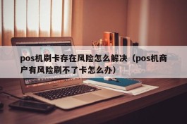 pos机刷卡存在风险怎么解决（pos机商户有风险刷不了卡怎么办）
